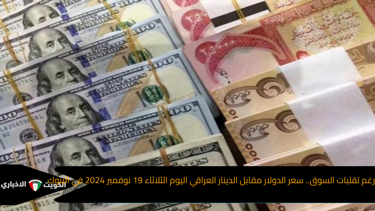 رغم تقلبات السوق.. سعر الدولار مقابل الدينار العراقي اليوم الثلاثاء 19 نوفمبر 2024 في البنوك