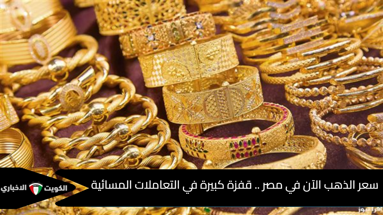 سعر الذهب الآن في مصر .. قفزة كبيرة في التعاملات المسائية