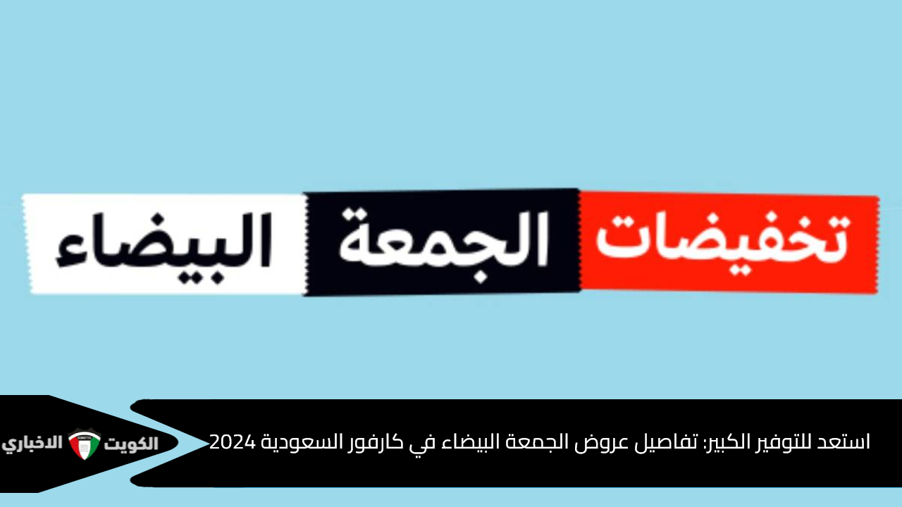 استعد للتوفير الكبير: تفاصيل عروض الجمعة البيضاء في كارفور السعودية 2024