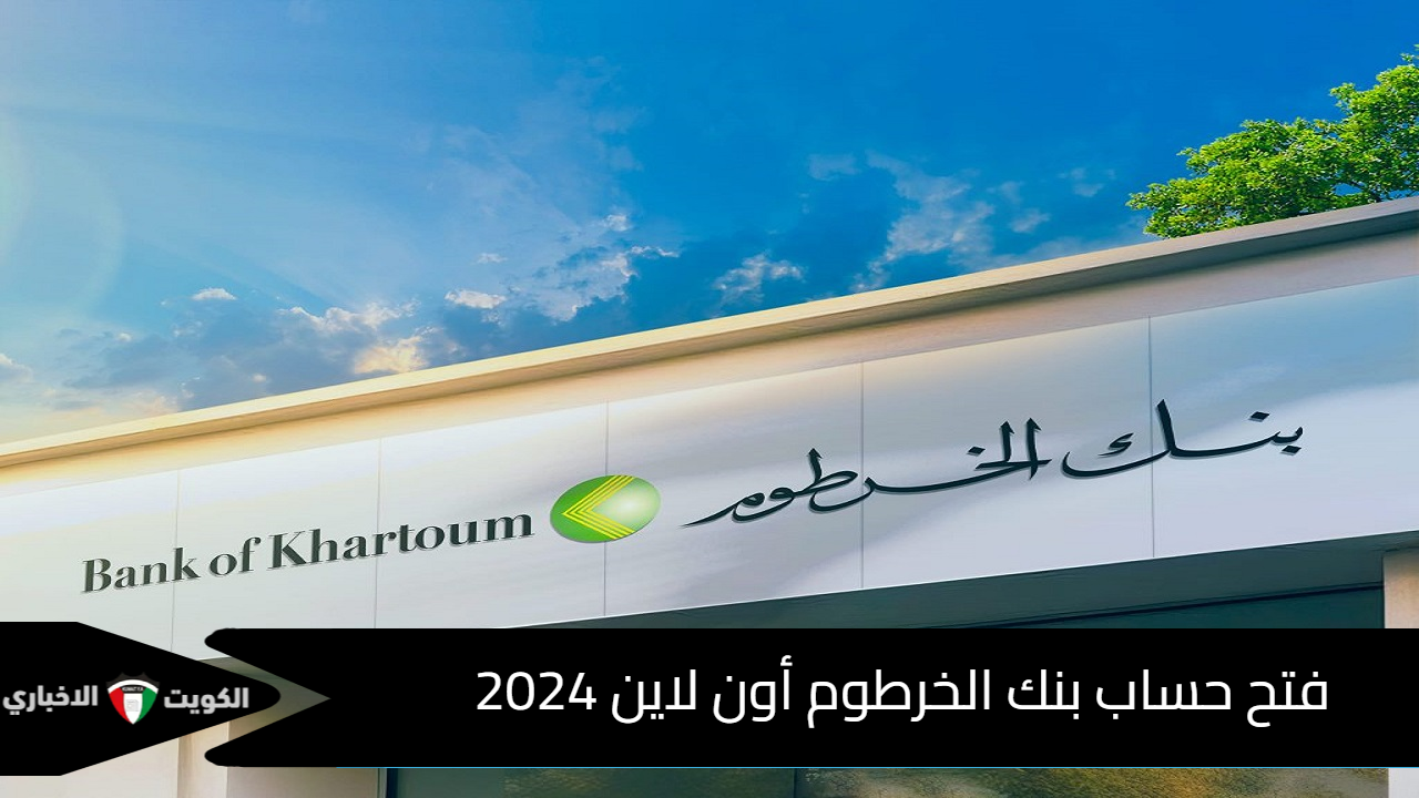 من هُنــا.. خطوات فتح حساب بنك الخرطوم أون لاين 2024 وأبرز شروط فتح الحساب bankofkhartoum.com