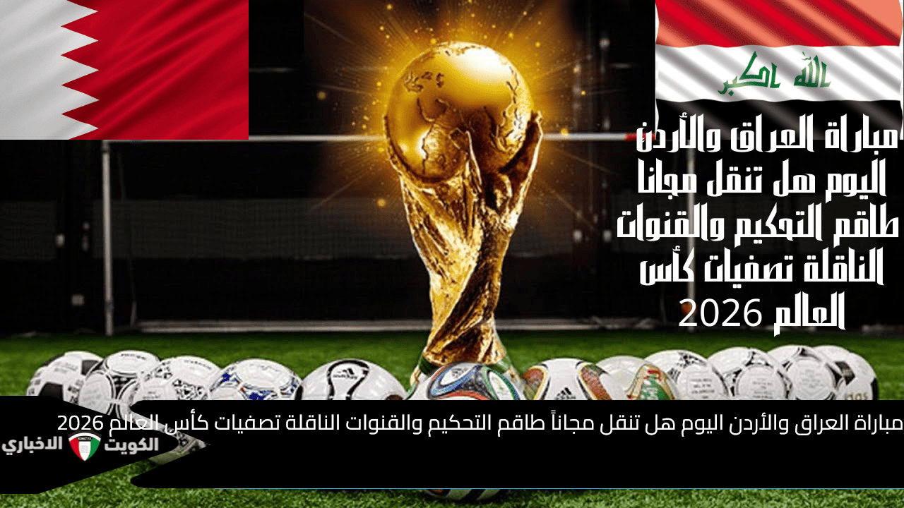 مباراة العراق والأردن اليوم هل تنقل مجاناً طاقم التحكيم والقنوات الناقلة تصفيات كأس العالم 2026