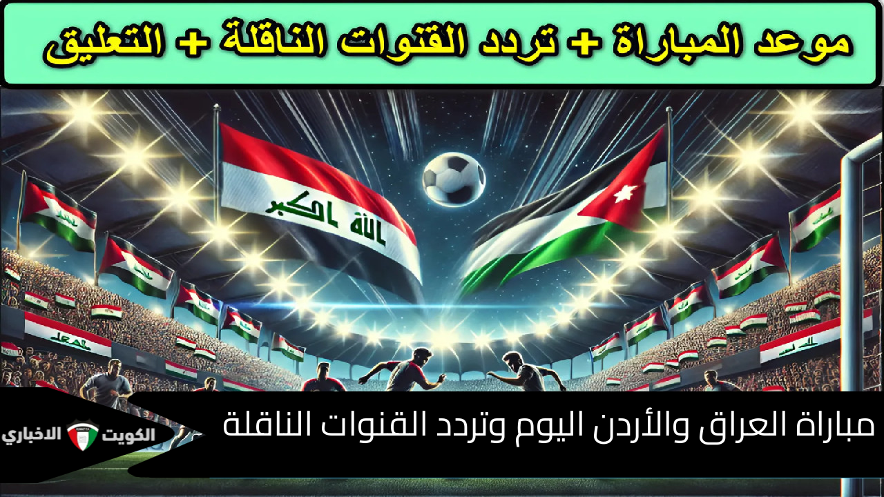 “نار الكلاسيكو العراقي الأردني تشعل البصرة” مباراة العراق والأردن اليوم وتردد القنوات الناقلة ومعركة كروية تاريخية بين الجارتين