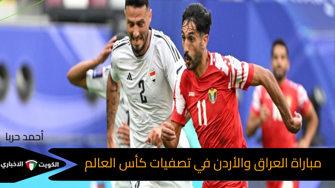 أخبار هامة.. موعد مباراة العراق والأردن والقنوات الناقلة في تصفيات كأس العالم 2026