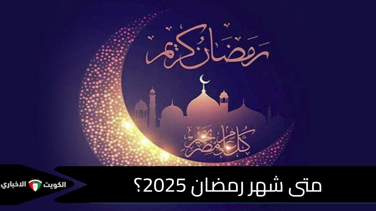 مبقاش كتير.. متى شهر رمضان 2025 بالميلادي؟