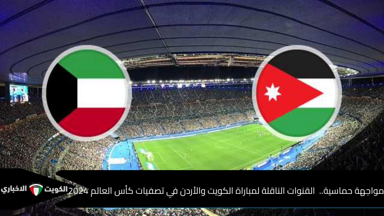 مواجهة حماسية..  القنوات الناقلة لمباراة الكويت والأردن في تصفيات كأس العالم 2024