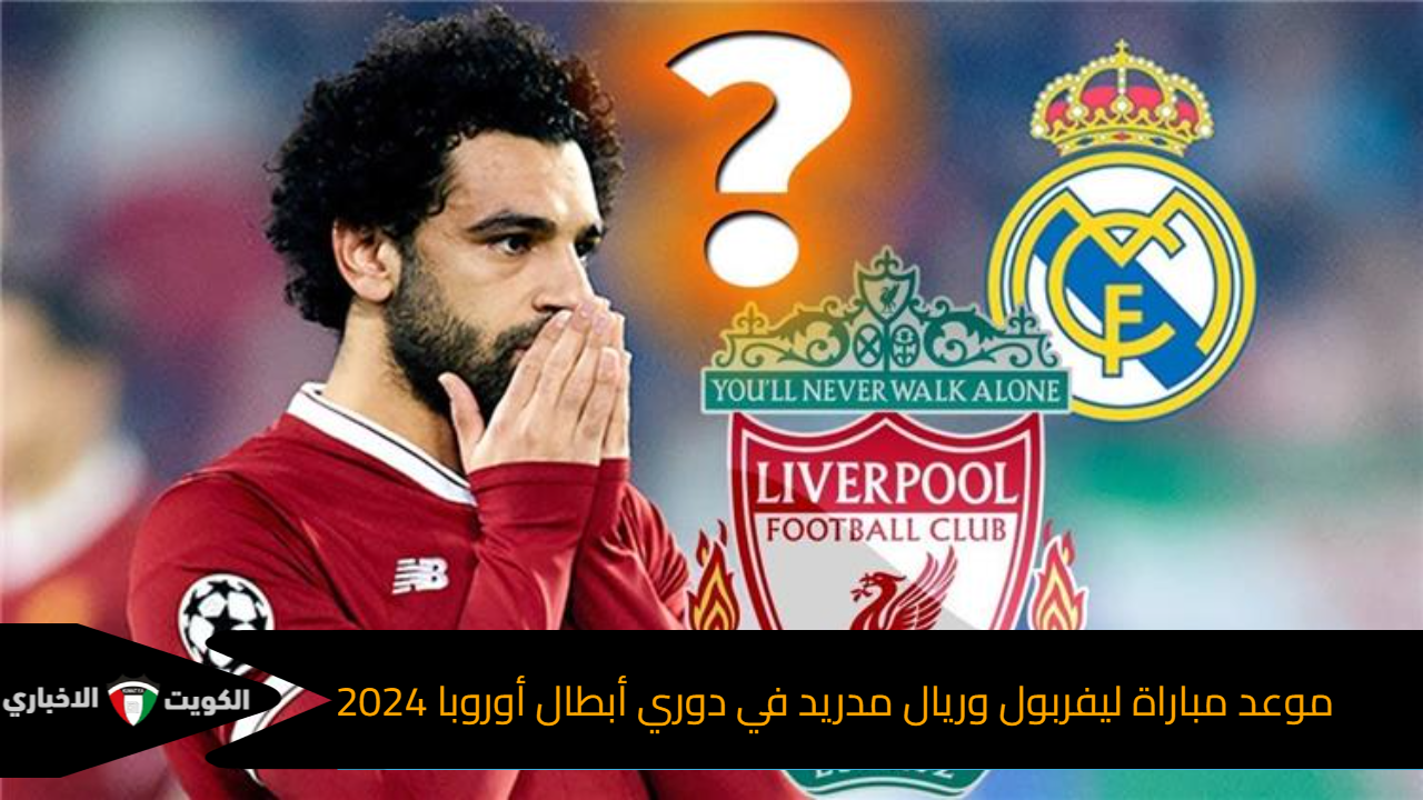 هل سيفعلها الفرعون؟.. موعد مباراة ليفربول وريال مدريد في دوري أبطال أوروبا 2024 والقنوات الناقلة