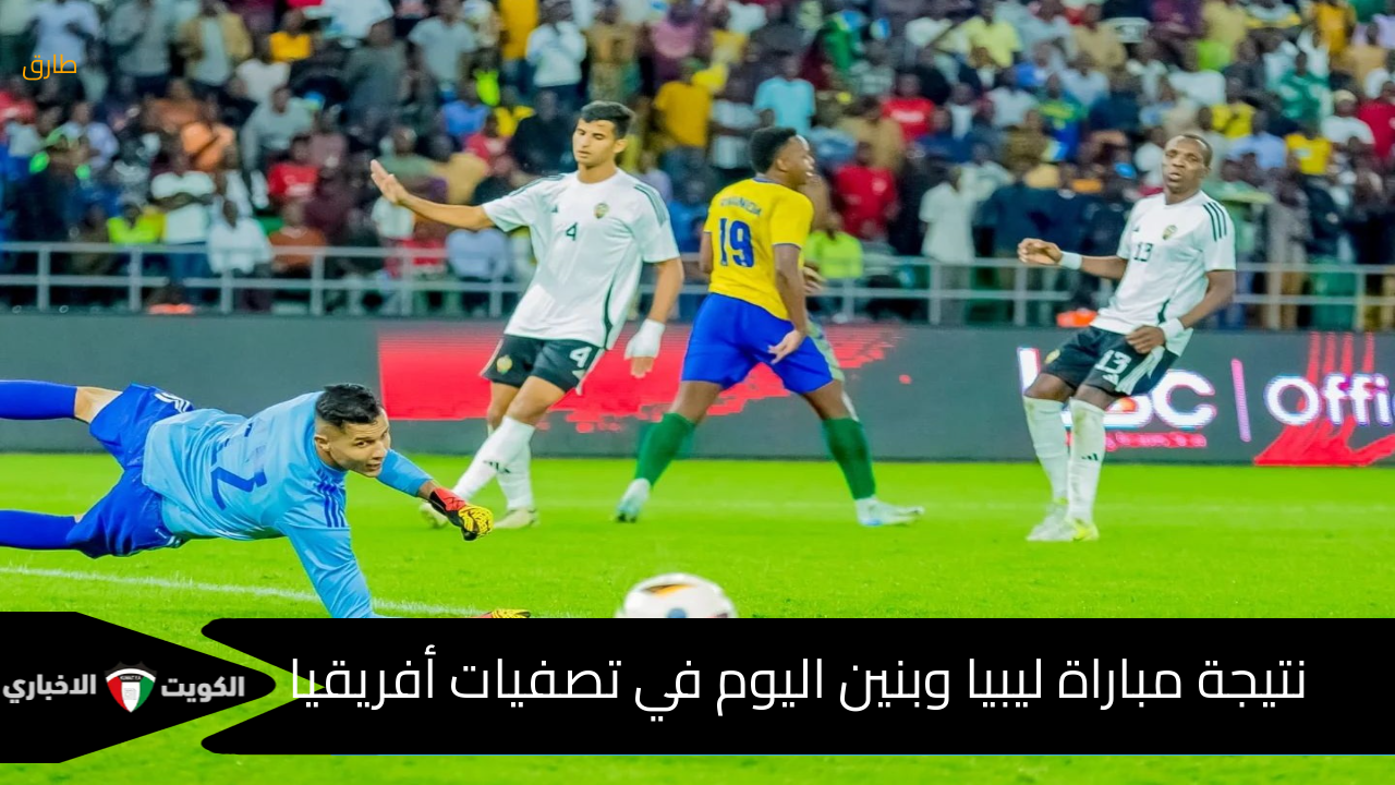 (0-0) : نتيجة مباراة ليبيا وبنين اليوم 2024-11-18 والتشكيل الرسمي لليبيا والقناة الناقلة للقاء