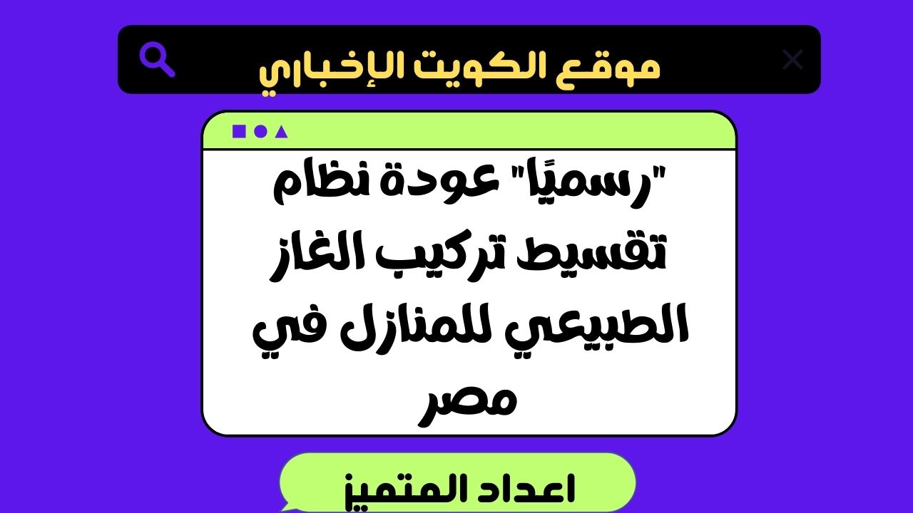 “رسميًا” عودة نظام تقسيط تركيب الغاز الطبيعي للمنازل في مصر