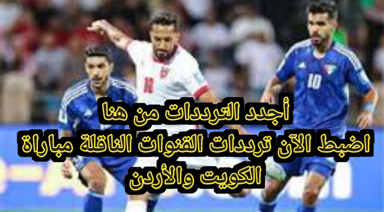 أجدد الترددات من هنا.. تردد القنوات الناقلة مباراة الكويت والأردن في تصفيات كأس العالم آسيا 2026 حدث التردد القديم