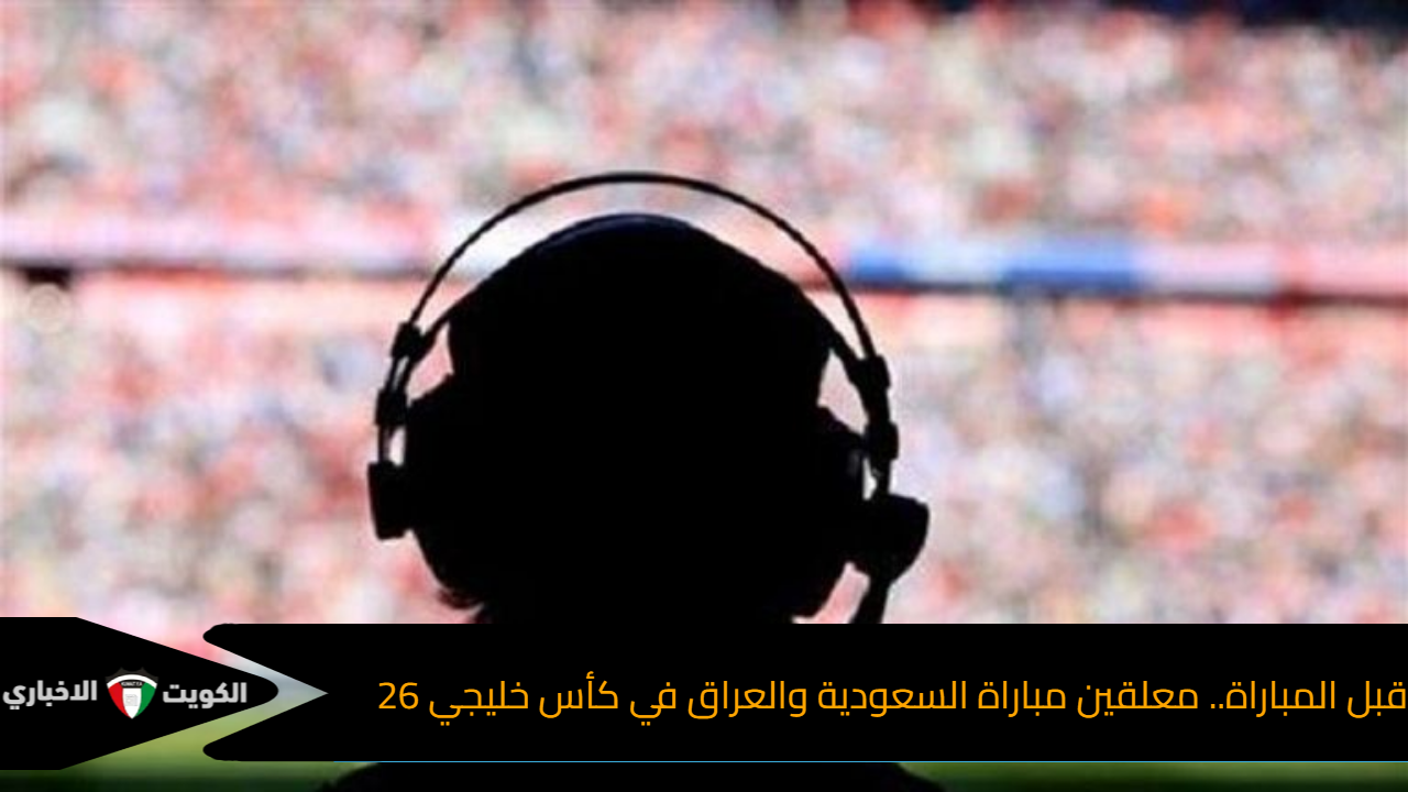 قبل المباراة.. معلقين مباراة السعودية والعراق في كأس خليجي 26