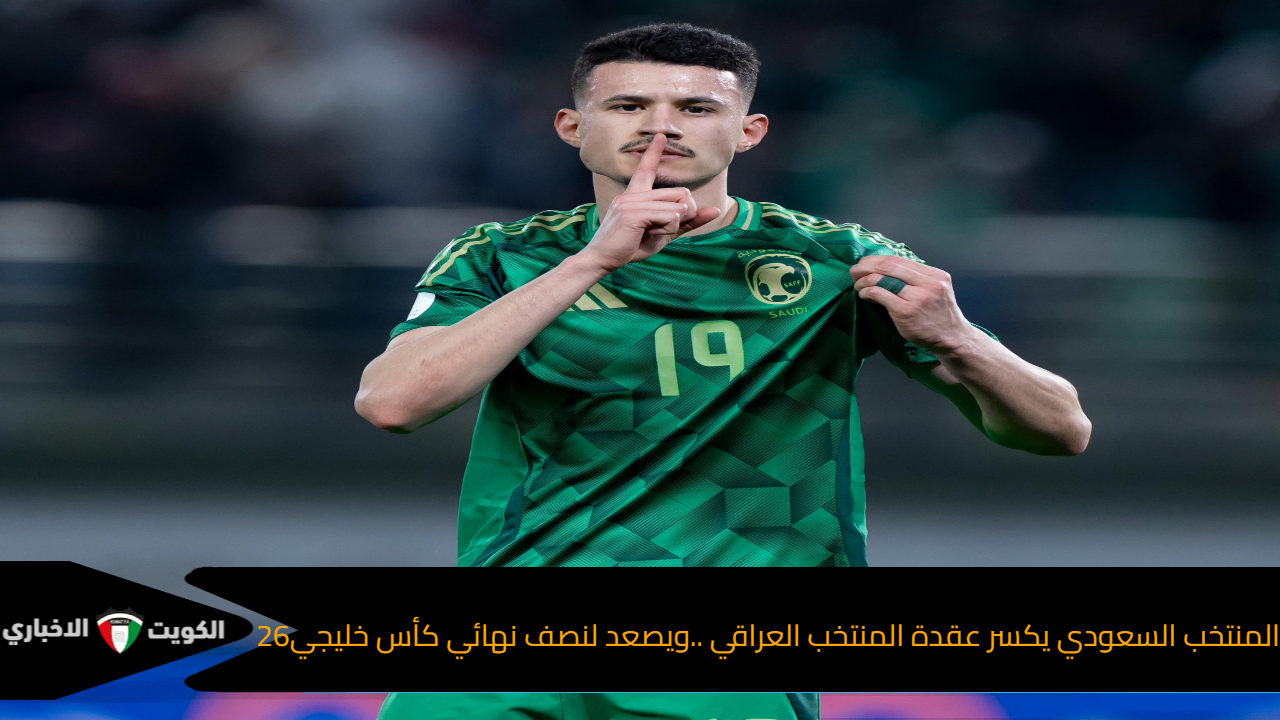 المنتخب السعودي يكسر عقدة المنتخب العراقي ..ويصعد لنصف نهائي كأس خليجي26