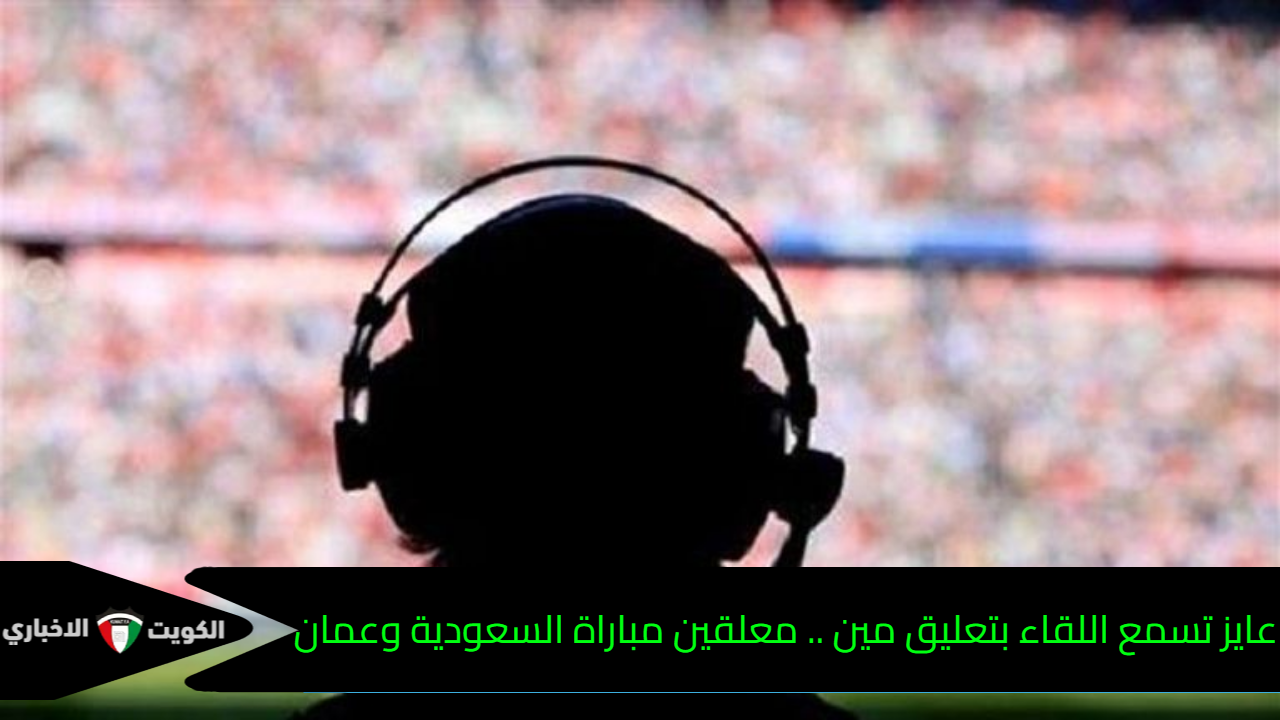 عايز تسمع اللقاء بتعليق مين .. معلقين مباراة السعودية وعمان