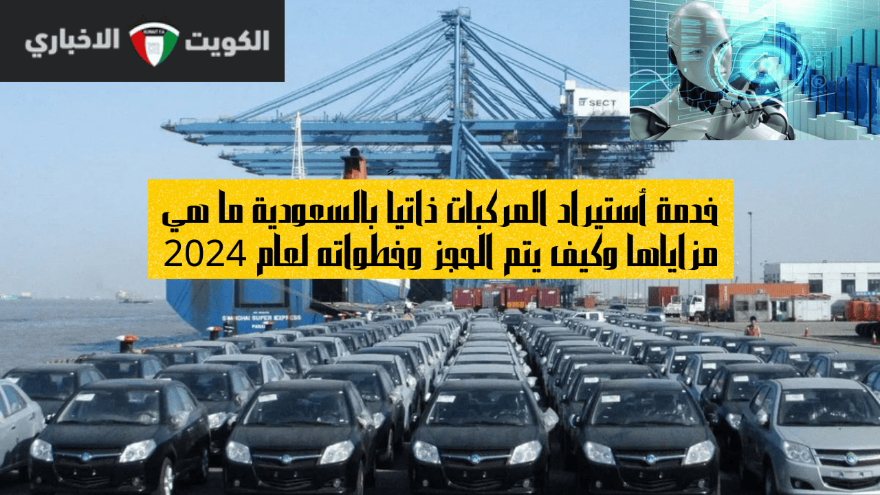 خدمة أستيراد المركبات ذاتياً بالسعودية ما هي مزاياها وكيف يتم الحجز وخطواته لعام 2024