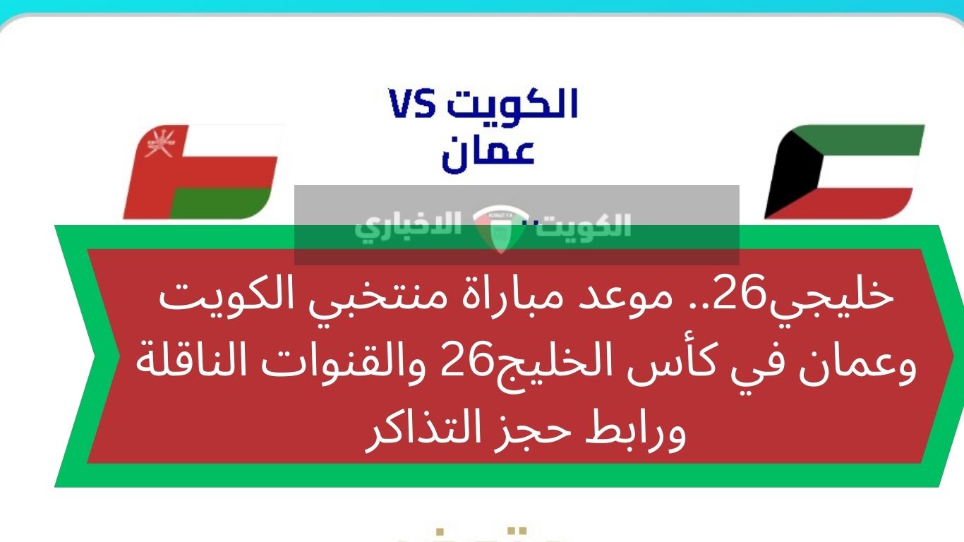 خليجي26.. موعد مباراة منتخبي الكويت وعمان في كأس الخليج26 والقنوات الناقلة ورابط حجز التذاكر