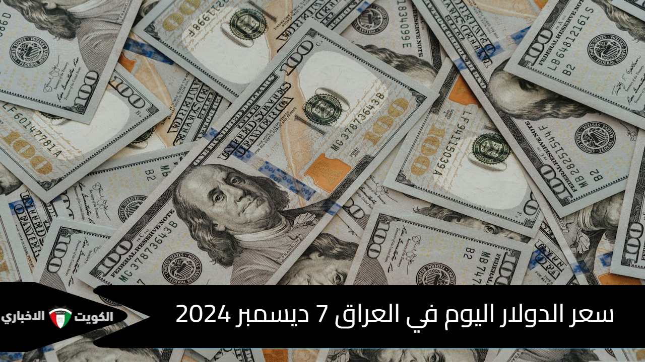 ارتفاع سعر الدولار اليوم في العراق 7 ديسمبر 2024 في نهاية التعاملات