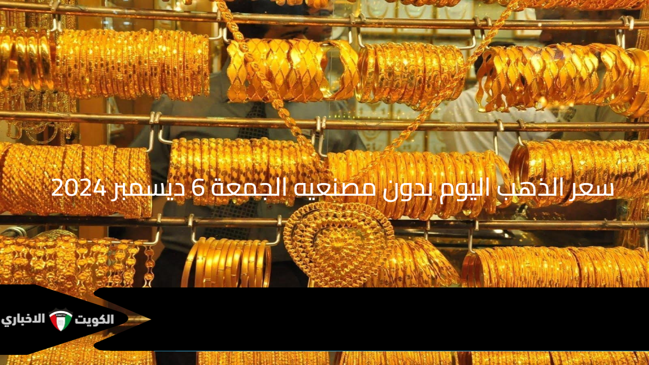 ايه أخبار الصاغة ؟ سعر الذهب اليوم بدون مصنعيه الجمعة 6 ديسمبر 2024