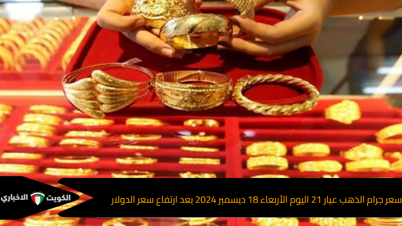 سعر جرام الذهب عيار 21 اليوم الأربعاء 18 ديسمبر 2024 بعد ارتفاع سعر الدولار