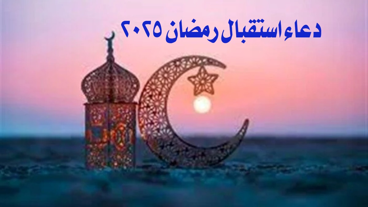 دعاء استقبال رمضان 2025.. اليكم أفضل أدعية مستجابة لاستقبال الشهر الكريم