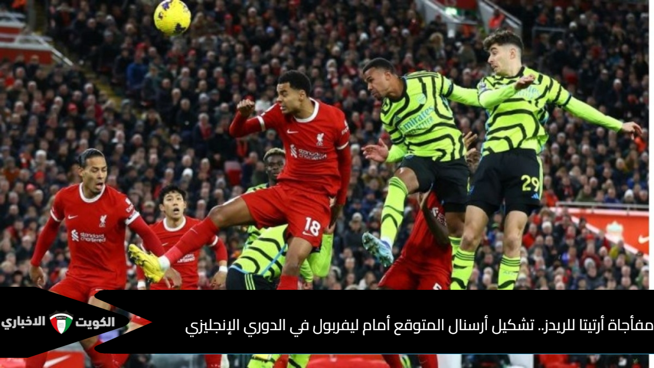 تشكيل أرسنال المتوقع لمباراة ليفربول