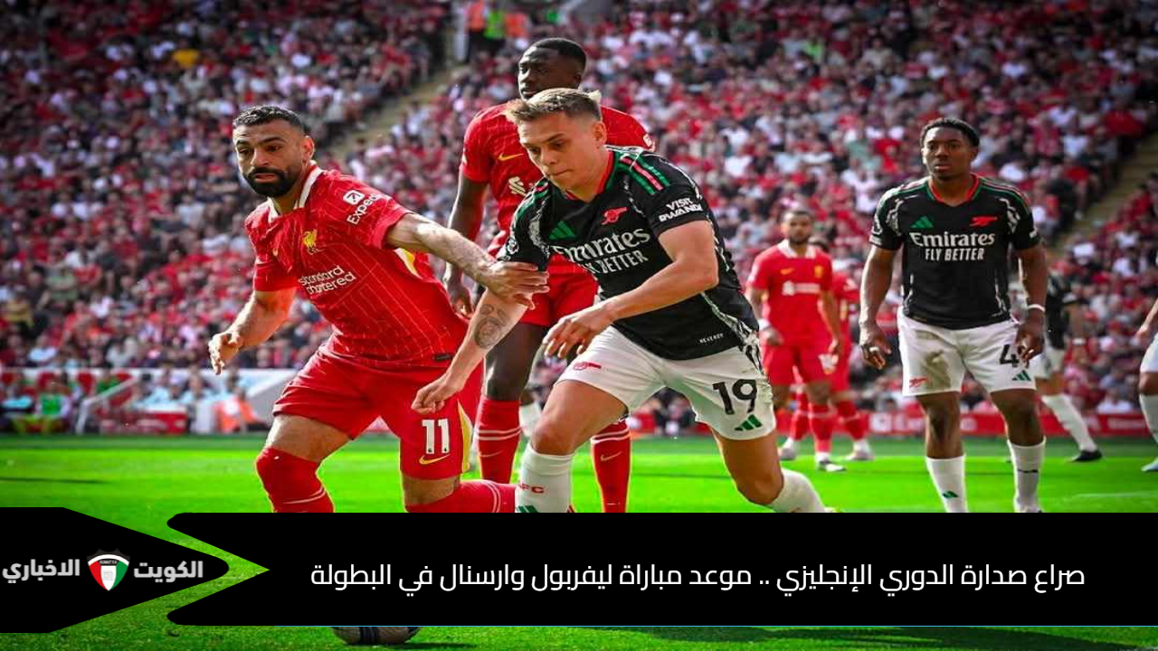 صراع صدارة الدوري الإنجليزي .. موعد مباراة ليفربول وارسنال في البطولة