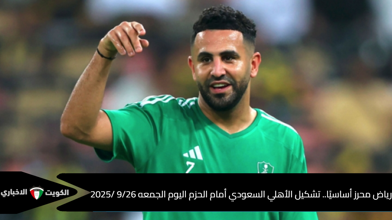 رياض محرز أساسيًا.. تشكيل الأهلي السعودي أمام الحزم اليوم الجمعه 9/26 /2025 في دوري روشن السعودي