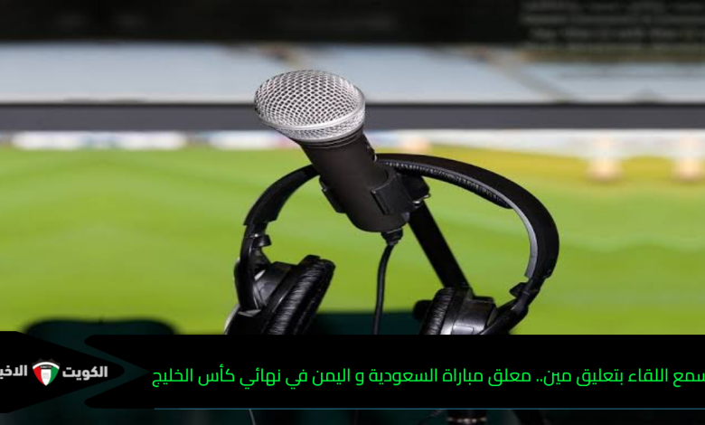 هتسمع اللقاء بتعليق مين.. معلق مباراة السعودية و اليمن في نهائي كأس الخليج تحت 20 سنة