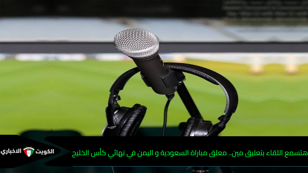 هتسمع اللقاء بتعليق مين.. معلق مباراة السعودية و اليمن في نهائي كأس الخليج تحت 20 سنة