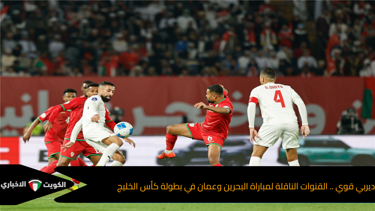 ديربي قوي .. القنوات الناقلة لمباراة البحرين وعمان في بطولة كأس الخليج