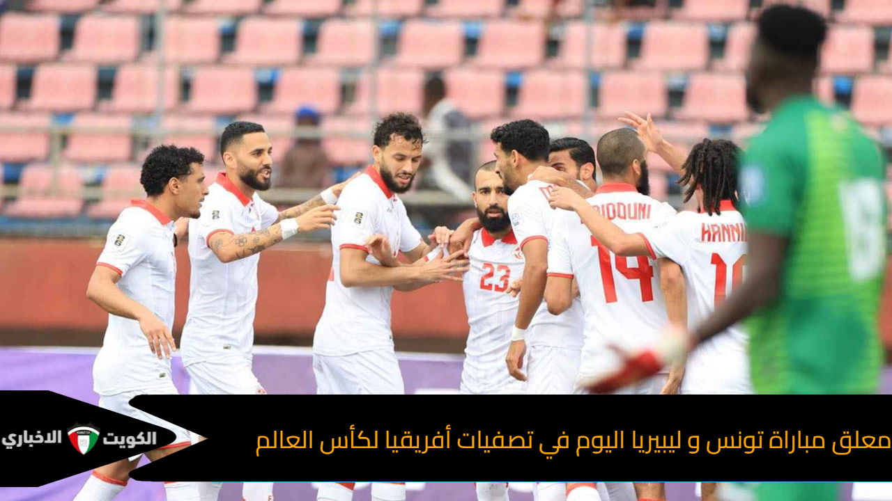 معلق مباراة تونس و ليبيريا اليوم في تصفيات أفريقيا لكأس العالم