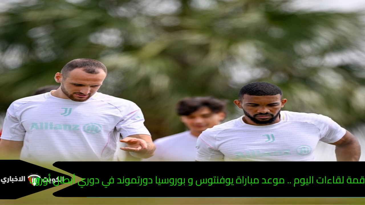 قمة لقاءات اليوم .. موعد مباراة يوفنتوس و بوروسيا دورتموند في دوري أبطال أوروبا