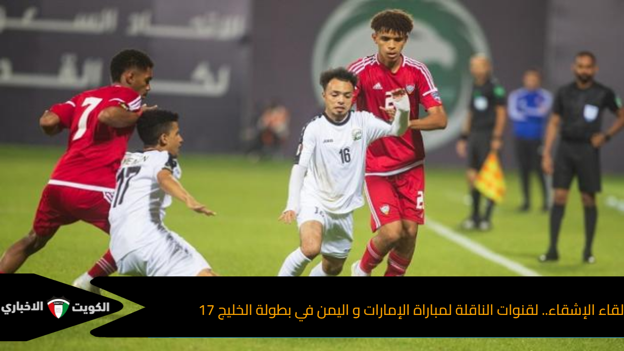 لقاء الإشقاء.. لقنوات الناقلة لمباراة الإمارات و اليمن في بطولة الخليج 17