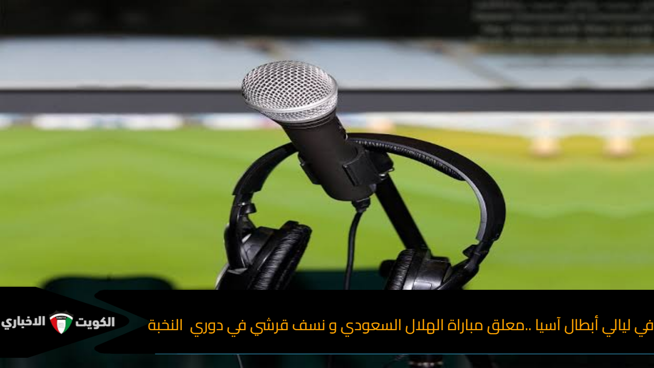 في ليالي أبطال آسيا ..معلق مباراة الهلال السعودي و نسف قرشي في دوري النخبة