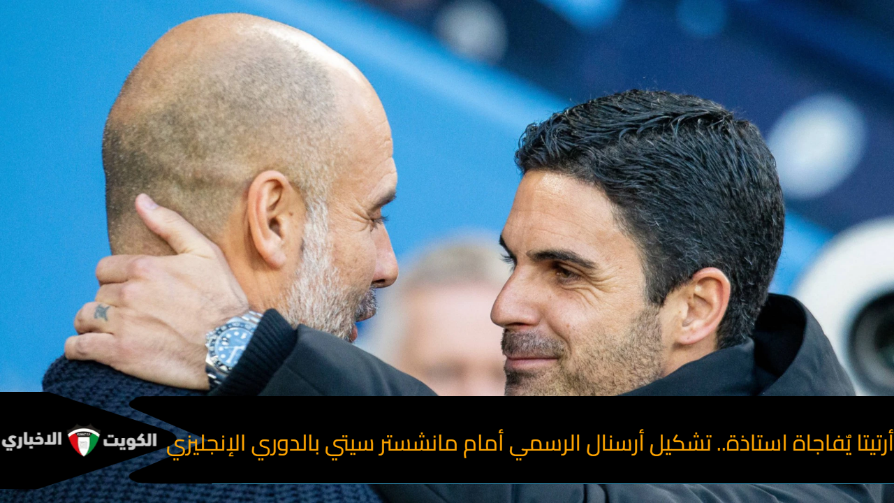 أرتيتا يٌفاجاة استاذة.. تشكيل أرسنال الرسمي أمام مانشستر سيتي بالدوري الإنجليزي