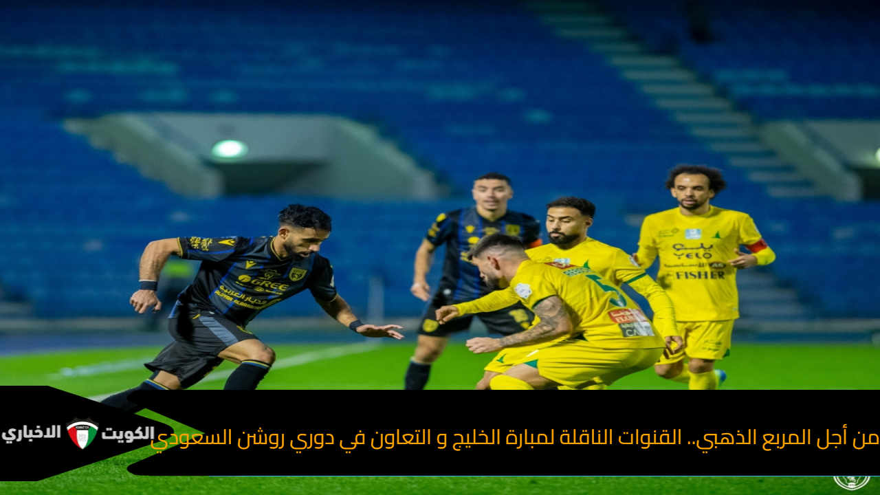 من أجل المربع الذهبي.. القنوات الناقلة لمبارة الخليج و التعاون في دوري روشن السعودي