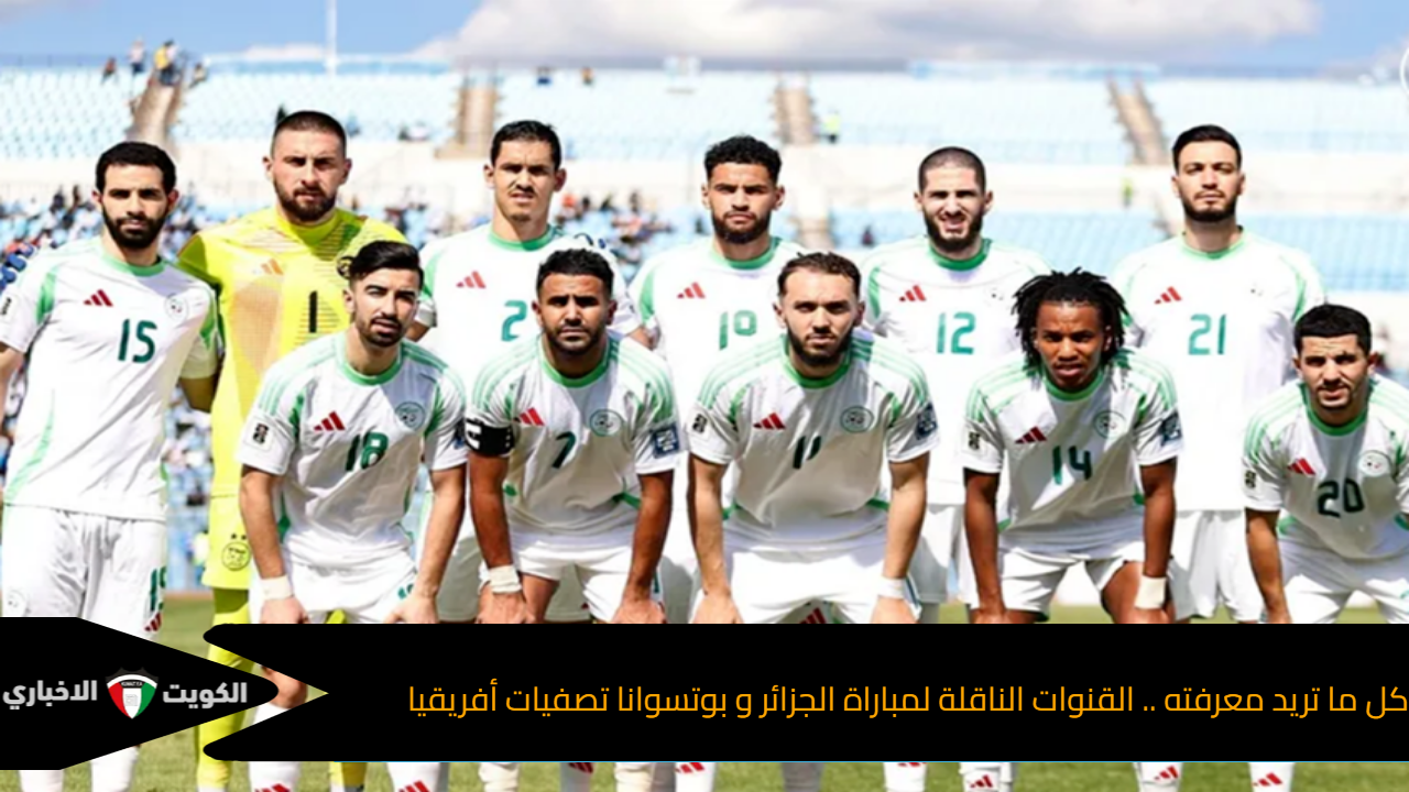 كل ما تريد معرفته .. موعد مباراة الجزائر و بوتسوانا اليوم الخميس تصفيات أفريقيا