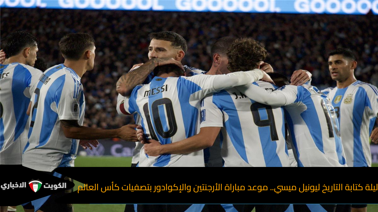 ليلة كتابة التاريخ ليونيل ميسي.. موعد مباراة الأرجنتين والإكوادور بتصفيات كأس العالم