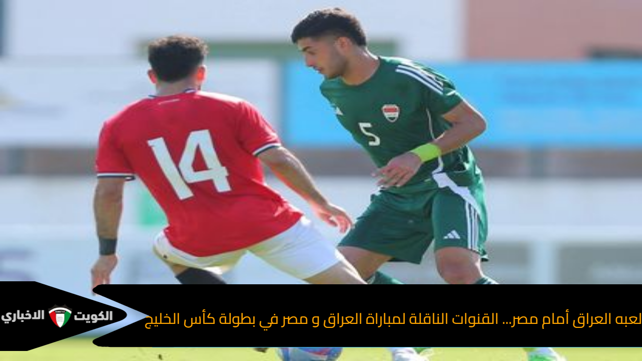 لعبه العراق أمام مصر... القنوات الناقلة لمباراة العراق و مصر في بطولة كأس الخليج
